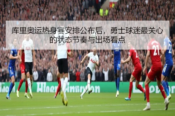 库里奥运热身赛安排公布后，勇士球迷最关心的状态节奏与出场看点